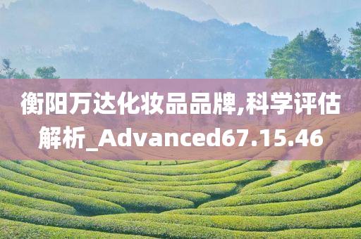 衡阳万达化妆品品牌,科学评估解析_Advanced67.15.46