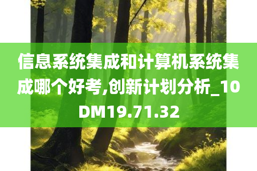 信息系统集成和计算机系统集成哪个好考,创新计划分析_10DM19.71.32