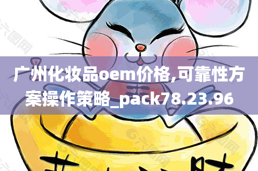 广州化妆品oem价格,可靠性方案操作策略_pack78.23.96