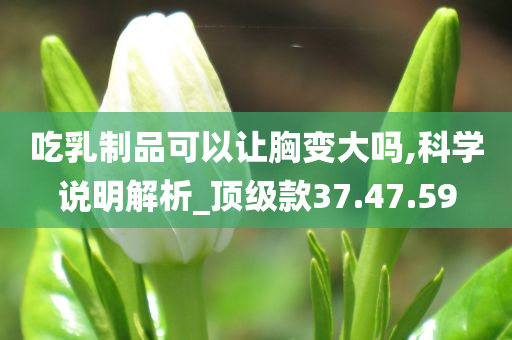 吃乳制品可以让胸变大吗,科学说明解析_顶级款37.47.59