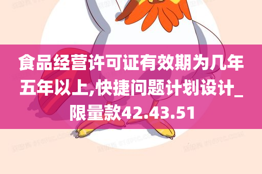 食品经营许可证有效期为几年五年以上,快捷问题计划设计_限量款42.43.51