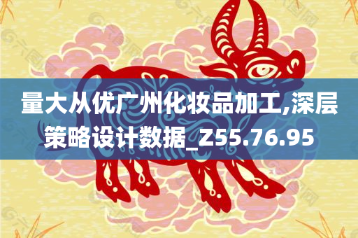 量大从优广州化妆品加工,深层策略设计数据_Z55.76.95