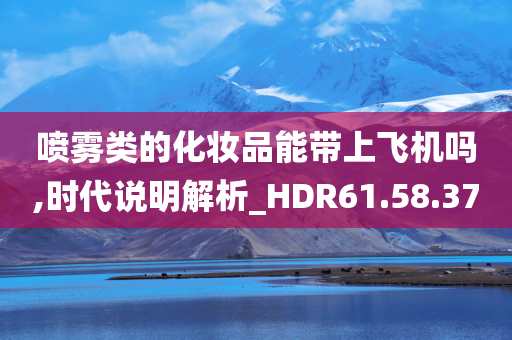 喷雾类的化妆品能带上飞机吗,时代说明解析_HDR61.58.37