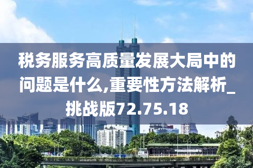 税务服务高质量发展大局中的问题是什么,重要性方法解析_挑战版72.75.18