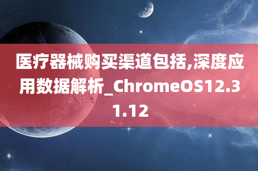 医疗器械购买渠道包括,深度应用数据解析_ChromeOS12.31.12