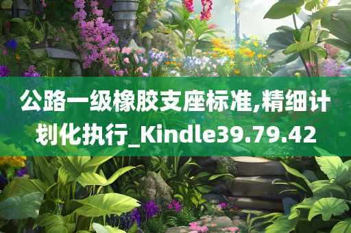 公路一级橡胶支座标准,精细计划化执行_Kindle39.79.42