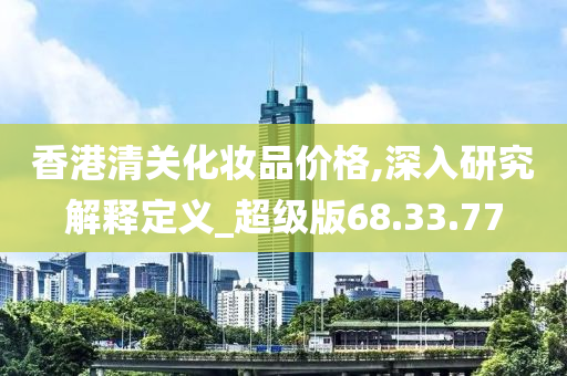 香港清关化妆品价格,深入研究解释定义_超级版68.33.77