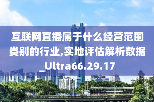 互联网直播属于什么经营范围类别的行业,实地评估解析数据_Ultra66.29.17