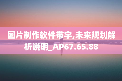 图片制作软件带字,未来规划解析说明_AP67.65.88