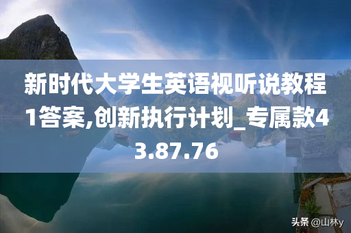 新时代大学生英语视听说教程1答案,创新执行计划_专属款43.87.76