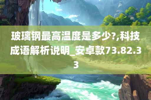 玻璃钢最高温度是多少?,科技成语解析说明_安卓款73.82.33