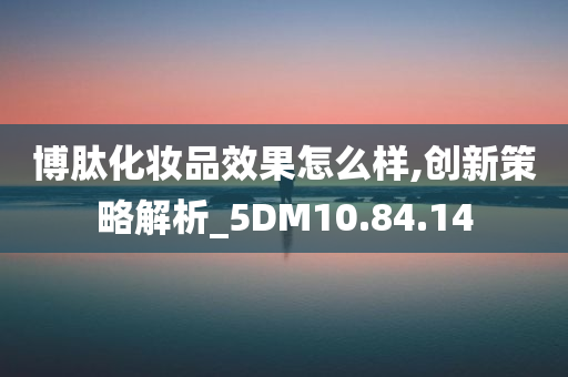 博肽化妆品效果怎么样,创新策略解析_5DM10.84.14