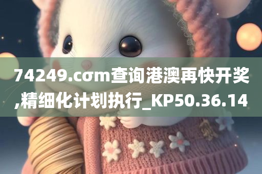 74249.cσm查询港澳再快开奖,精细化计划执行_KP50.36.14