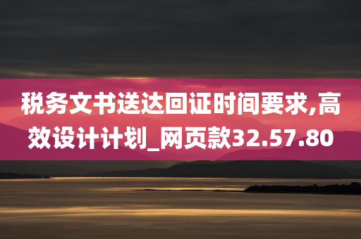 税务文书送达回证时间要求,高效设计计划_网页款32.57.80