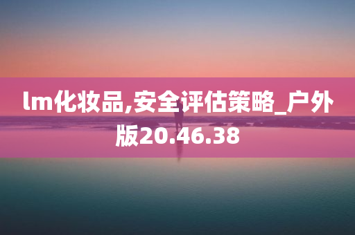 lm化妆品,安全评估策略_户外版20.46.38