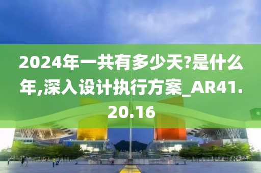 2024年一共有多少天?是什么年,深入设计执行方案_AR41.20.16