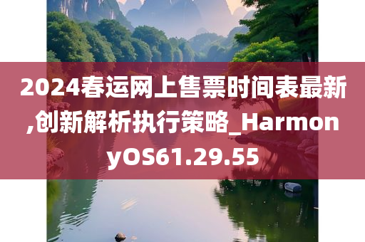 2024春运网上售票时间表最新,创新解析执行策略_HarmonyOS61.29.55