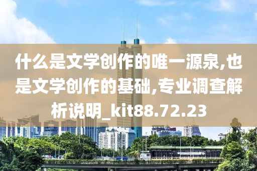 什么是文学创作的唯一源泉,也是文学创作的基础,专业调查解析说明_kit88.72.23