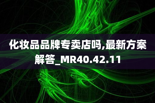 化妆品品牌专卖店吗,最新方案解答_MR40.42.11