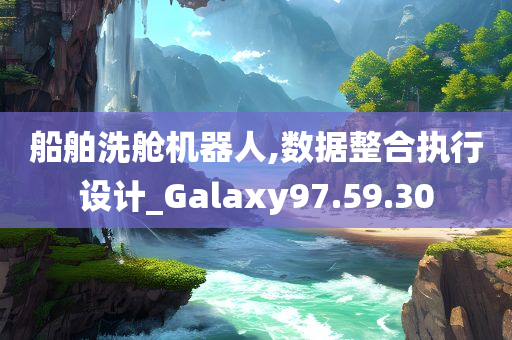 船舶洗舱机器人,数据整合执行设计_Galaxy97.59.30