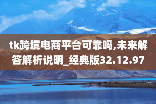 tk跨境电商平台可靠吗,未来解答解析说明_经典版32.12.97