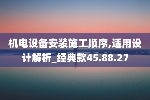 机电设备安装施工顺序,适用设计解析_经典款45.88.27