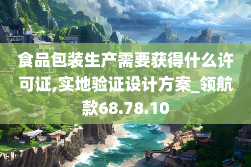 食品包装生产需要获得什么许可证,实地验证设计方案_领航款68.78.10