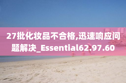 27批化妆品不合格,迅速响应问题解决_Essential62.97.60