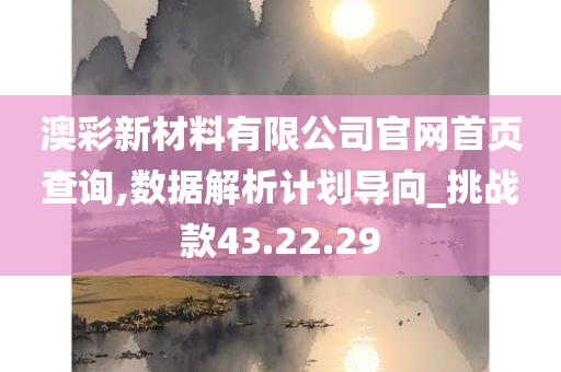 澳彩新材料有限公司官网首页查询,数据解析计划导向_挑战款43.22.29