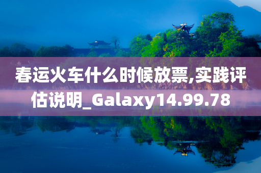 春运火车什么时候放票,实践评估说明_Galaxy14.99.78