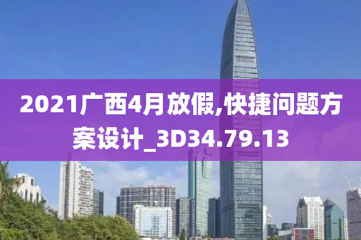 2021广西4月放假,快捷问题方案设计_3D34.79.13