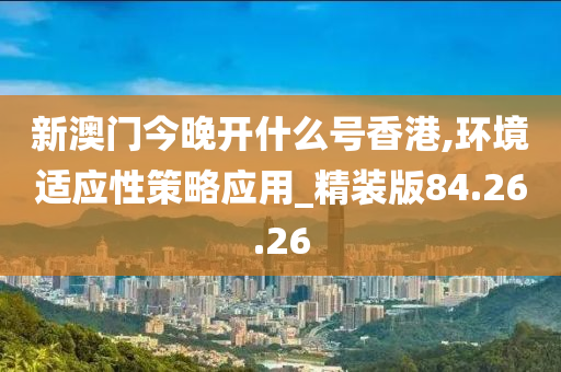 新澳门今晚开什么号香港,环境适应性策略应用_精装版84.26.26