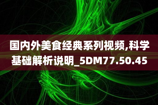 国内外美食经典系列视频,科学基础解析说明_5DM77.50.45