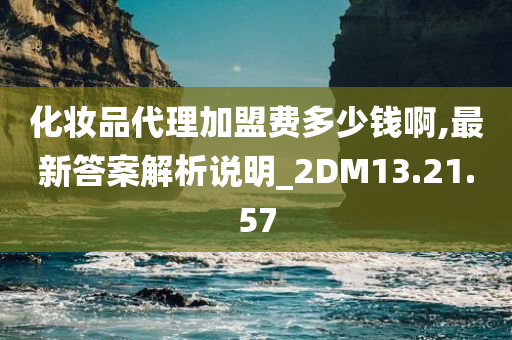 化妆品代理加盟费多少钱啊,最新答案解析说明_2DM13.21.57