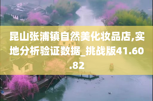 昆山张浦镇自然美化妆品店,实地分析验证数据_挑战版41.60.82