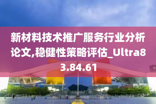 新材料技术推广服务行业分析论文,稳健性策略评估_Ultra83.84.61