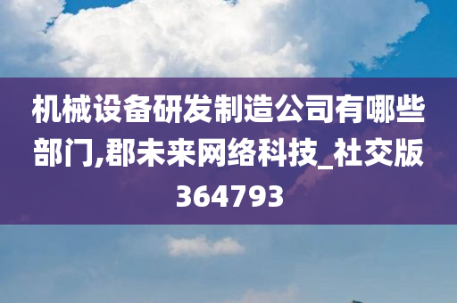 机械设备研发制造公司有哪些部门,郡未来网络科技_社交版364793