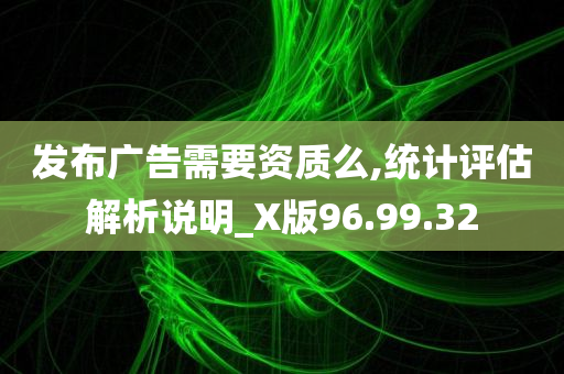 发布广告需要资质么,统计评估解析说明_X版96.99.32