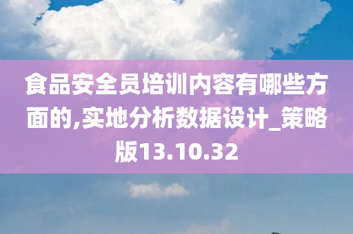 食品安全员培训内容有哪些方面的,实地分析数据设计_策略版13.10.32