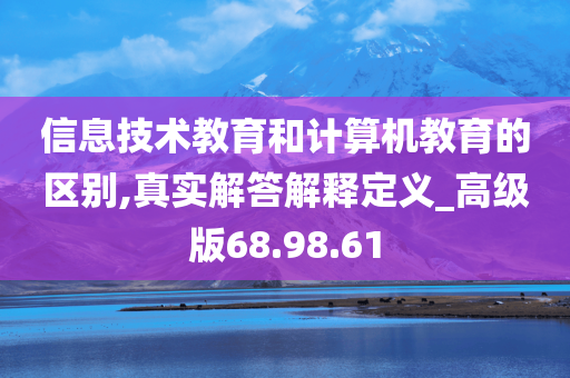 信息技术教育和计算机教育的区别,真实解答解释定义_高级版68.98.61