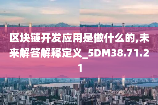 区块链开发应用是做什么的,未来解答解释定义_5DM38.71.21