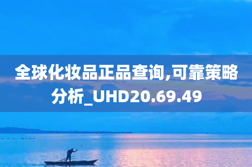 全球化妆品正品查询,可靠策略分析_UHD20.69.49