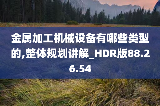 金属加工机械设备有哪些类型的,整体规划讲解_HDR版88.26.54