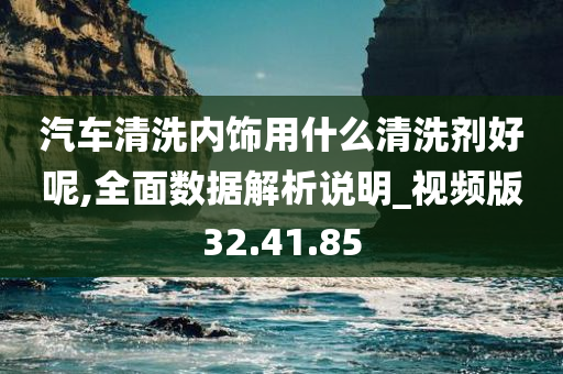 汽车清洗内饰用什么清洗剂好呢,全面数据解析说明_视频版32.41.85