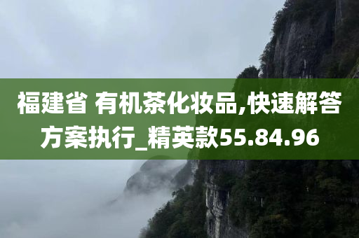 福建省 有机茶化妆品,快速解答方案执行_精英款55.84.96