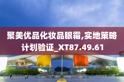 聚美优品化妆品眼霜,实地策略计划验证_XT87.49.61