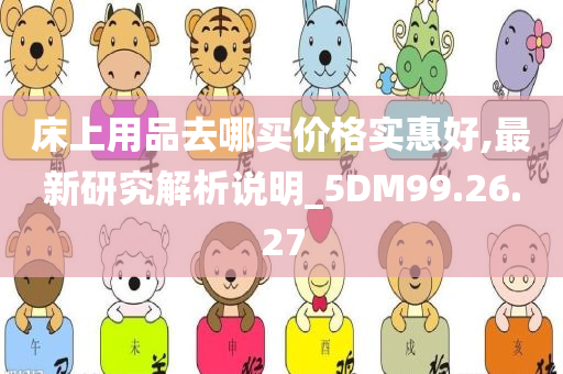 床上用品去哪买价格实惠好,最新研究解析说明_5DM99.26.27