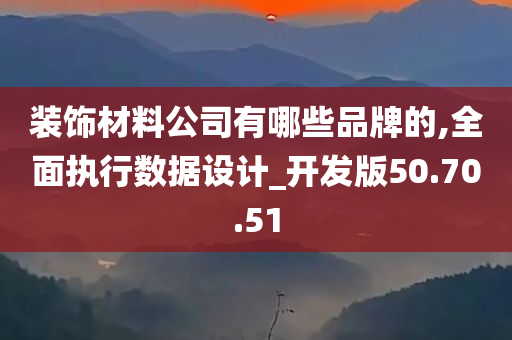 装饰材料公司有哪些品牌的,全面执行数据设计_开发版50.70.51