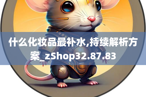 什么化妆品最补水,持续解析方案_zShop32.87.83