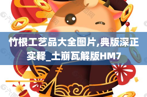 竹根工艺品大全图片,典版深正实释_土崩瓦解版HM7